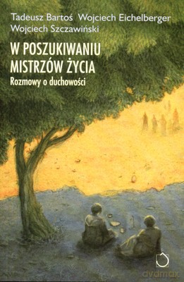 W Poszukiwaniu Mistrzów Życia - Tadeusz Bartoś, Wojciech Eichelberger, Wojciech Szczawiński [KSIĄŻKA]