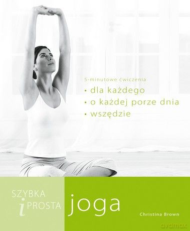 Szybka i prosta joga:asany dla każdego o, każdej porze dnia, wszędzie [KSIĄŻKA]