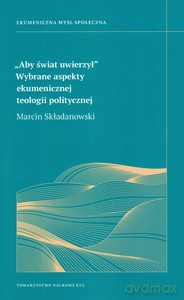 Aby świat uwierzy. Wybrane aspekt ekumenicznej teologii politycznej - Marcin Składanowski [KSIĄŻKA]