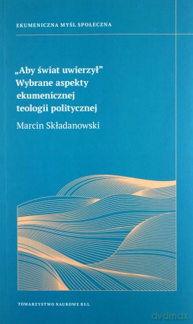 Aby świat uwierzy. Wybrane aspekt ekumenicznej teologii politycznej - Marcin Składanowski [KSIĄŻKA]