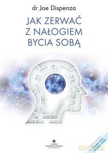 Jak zerwać z nałogiem bycia sobą - Joe Dispenza [KSIĄŻKA]
