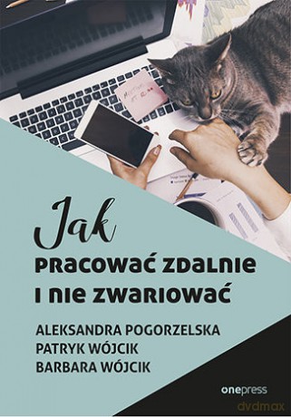 Jak pracować zdalnie i nie zwariować - Aleksandra Pogorzelska, Patryk Wójcik, Barbara Wójcik [KSIĄŻKA]