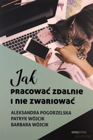 Jak pracować zdalnie i nie zwariować - Aleksandra Pogorzelska, Patryk Wójcik, Barbara Wójcik [KSIĄŻKA]