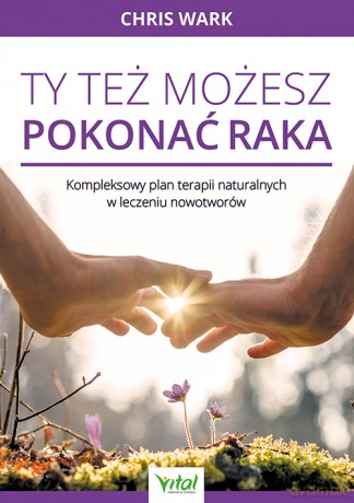 Ty też możesz pokonać raka. Kompleksowy plan terapii naturalnych w leczeniu nowotworów - Chris Wark [KSIĄŻKA]