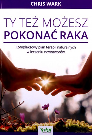 Ty też możesz pokonać raka. Kompleksowy plan terapii naturalnych w leczeniu nowotworów - Chris Wark [KSIĄŻKA]