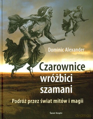 Czarownice Wróżbici Szamani Podróż Przez Świat Mitów I Magii (twarda) - Dominic Alexander [KSIĄŻKA]