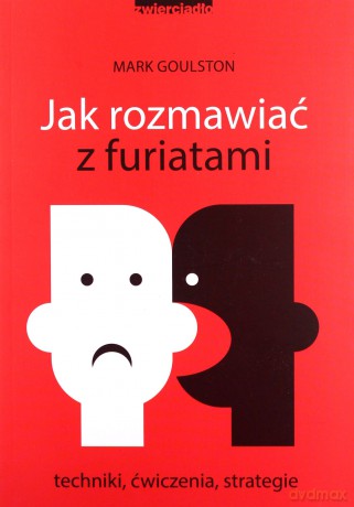 Jak rozmawiać z furiatami. Techniki, ćwiczenia, strategie - Mark Goulston [KSIĄŻKA]