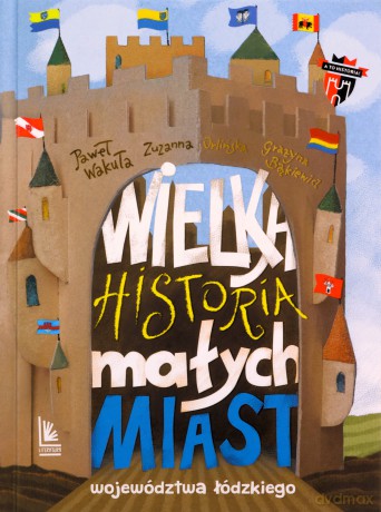 Wielka historia małych miast województwa łódzkiego - Grażyna Bąkiewicz, Paweł Wakuła, Zuzanna Orlińska [KSIĄŻKA]