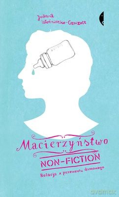 Macierzyństwo non-fiction. Relacja z przewrotu domowego  - Joanna Woźniczko-Czeczott [KSIĄŻKA]