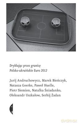 Dryblując przez granicę. Polsko-ukraińskie Euro 2012 [KSIĄŻKA]