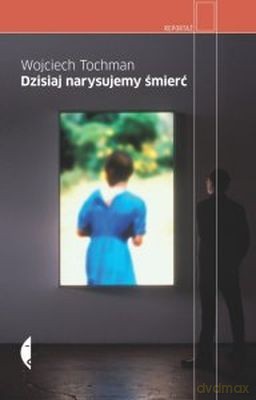 Dzisiaj Narysujemy Śmierć (twarda) - Wojciech Tochman [KSIĄŻKA]