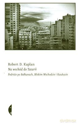 Na Wschód Do Tatarii. Podróże Po Bałkanach, Bliskim Wschodzie i Kaukazie - Robert D. Kaplan [KSIĄŻKA]