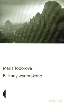Bałkany Wyobrażone - Maria Todorova [KSIĄŻKA]
