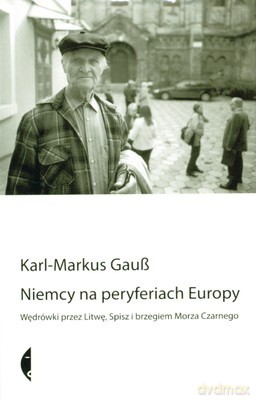 Niemcy Na Peryferiach Europy. Wędrówki przez Litwę, Spisz i brzeg Morza Czarnego  - Karl Markus Gaub [KSIĄŻKA]