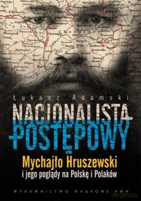 Nacjonalista Postępowy Mychajło Hruszewski I Jego Poglądy Na Polskę I Polaków - Łukasz Adamski [KSIĄŻKA]