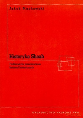 Historyka Shoah Problematyka Przedstawienia Katastrof Historycznych - Jakub Muchowski [KSIĄŻKA]