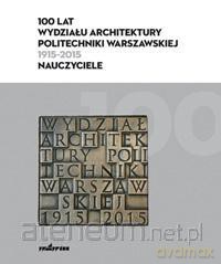 100 lat Wydziału Architektury PW (1915-2015) [KSIĄŻKA]