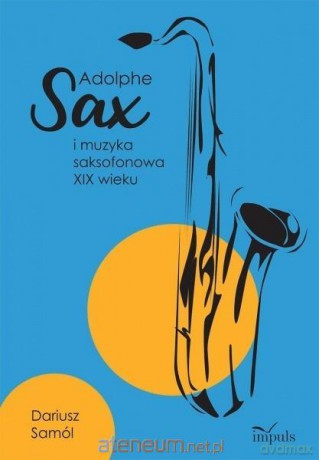Adolphe SAX i muzyka saksofonowa XIX wieku - Dariusz Samól [KSIĄŻKA]