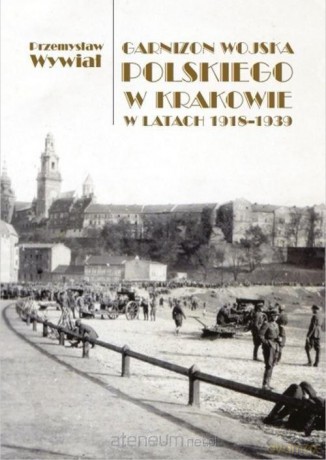 Garnizon Wojska Polskiego w Krak. w latach 1918/39 - Przemysław Wywiał [KSIĄŻKA]