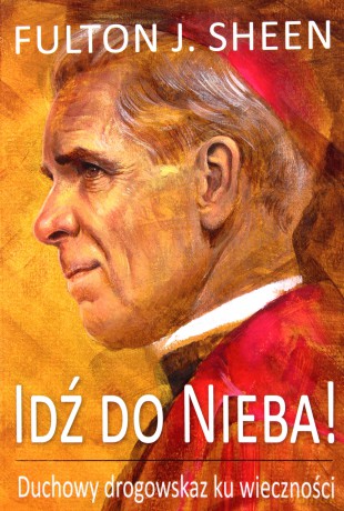 Idź do Nieba! Duchowy drogowskaz ku wieczności - Fulton J. Sheen [KSIĄŻKA]