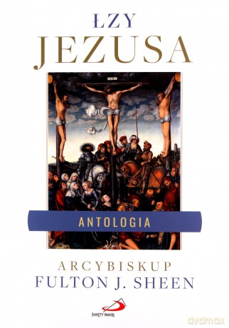 Łzy Jezusa. Antologia. Wybór i opracowanie... - AFulton J. Sheen [KSIĄŻKA]
