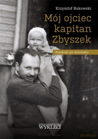 Mój ojciec kapitan Zbyszek. Polskość po wileńsku - Krzysztof Bukowski [KSIĄŻKA]