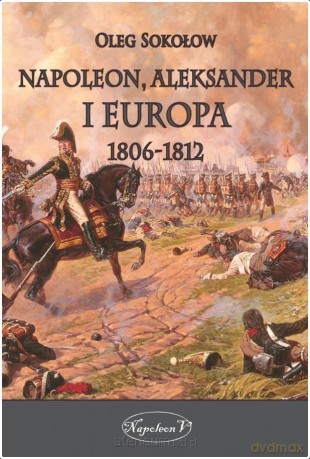 Napoleon, Aleksander i Europa 1806-1812 - Oleg Sokołow [KSIĄŻKA]