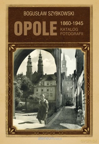 Opole 1860-1945 Katalog fotografii - Bogusław Szybkowski [KSIĄŻKA]