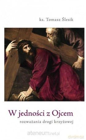 W jedności z Ojcem. Rozważania drogi krzyżowej - Tomasz Ślesik [KSIĄŻKA]