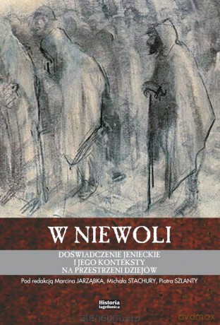 W niewoli. Doświadczenie jenieckie i jego - Marcibna Jarząbek, Michał Stachura, Piotr Szlanta [KSIĄŻKA]