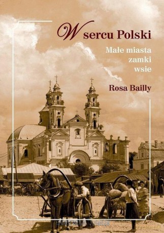 W sercu Polski. Małe miasta, zamki, wsie - Rosa Bailly [KSIĄŻKA]