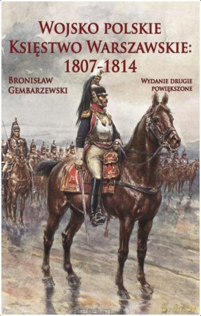 Wojsko polskie. Księstwo Warszawskie 1807-1814 - Bronisław Gembarzewski [KSIĄŻKA]