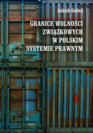 Granice wolności związkowych w polskim systemie prawnym - Jakub Gołaś [KSIĄŻKA]