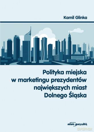 Polityka miejska w marketingu prezydentów największych miast Dolnego Śląska - Kamil Glinka [KSIĄŻKA]