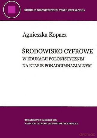 Środowisko cyfrowe w edukacji polonistycznej na etapie ponadgimnazjalnym - Agnieszka Kopacz [KSIĄŻKA]