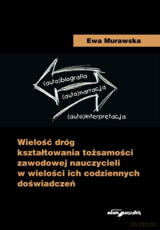 Wielość dróg kształtowania tożsamości zawodowej nauczycieli w wielości ich codziennych doświadczeń - Ewa Murawska [KSIĄŻKA]