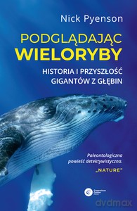 Podglądając wieloryby. Przeszłość teraźniejszość i przyszłość najniezwyklejszych stworzeń na Ziemi - Nick Pyenson [KSIĄŻKA]