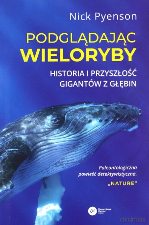 Podglądając wieloryby. Przeszłość teraźniejszość i przyszłość najniezwyklejszych stworzeń na Ziemi - Nick Pyenson [KSIĄŻKA]