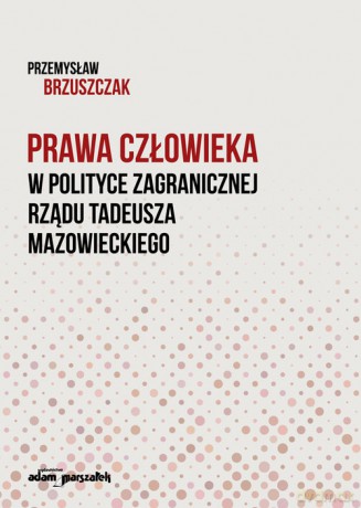 Prawa człowieka w polityce zagranicznej rządu Tadeusza Mazowieckiego - Przemysław Brzuszczak [KSIĄŻKA]