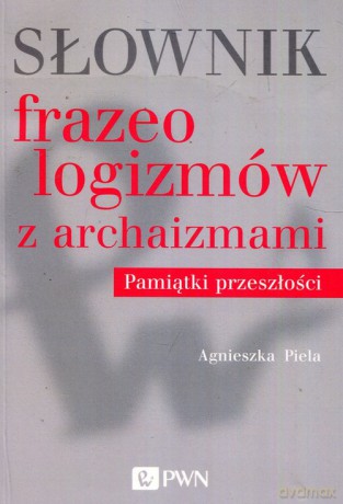 Słownik frazeologizmów z archaizmami Pamiątki z przeszłości - Agnieszka Piela [KSIĄŻKA]