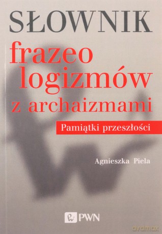 Słownik frazeologizmów z archaizmami Pamiątki z przeszłości - Agnieszka Piela [KSIĄŻKA]