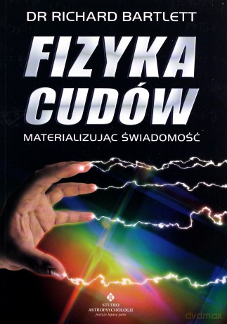 Fizyka cudów - materializując świadomość - dr Richard Bartlett [KSIĄŻKA]