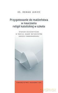 Przygotowanie do małżeństwa w nauczaniu religii katolickiej w szkole. Studium katechetyczne w świetle badań maturzystów diecezji sandomierskiej - ks. Roman Janiec [KSIĄŻKA]