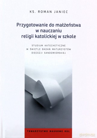 Przygotowanie do małżeństwa w nauczaniu religii katolickiej w szkole. Studium katechetyczne w świetle badań maturzystów diecezji sandomierskiej - ks. Roman Janiec [KSIĄŻKA]