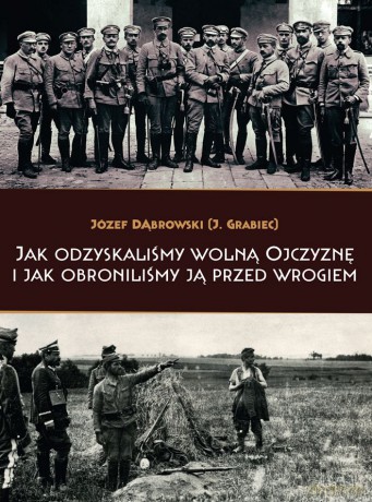 Jak odzyskaliśmy wolną Ojczyznę i jak obroniliśmy ją przed wrogiem - Józef Dąbrowski (J.Grabiec) [KSIĄŻKA]