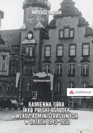 Kamienna Góra jako polski ośrodek władz administracyjnych w latach 1945-1950 - Mateusz Pazgan [KSIĄŻKA]