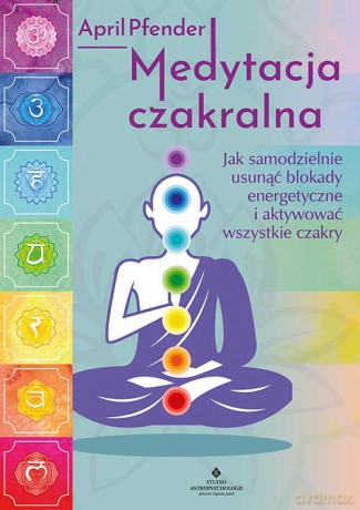 Medytacja czakralna. Jak samodzielnie usunąć blokady energetyczne i aktywować wszystkie czakry - April Pfender [KSIĄŻKA]