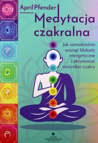 Medytacja czakralna. Jak samodzielnie usunąć blokady energetyczne i aktywować wszystkie czakry - April Pfender [KSIĄŻKA]