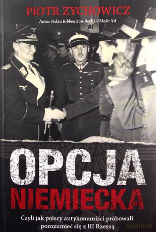 Opcja niemiecka. Czyli jak polscy antykomuniści próbowali porozumieć się z Trzecią Rzeszą - Piotr Zychowicz [KSIĄŻKA]