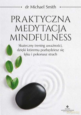 Praktyczna medytacja mindfulness. Skuteczny trening uważności, dzięki któremu pozbędziesz się lęku i pokonasz strach - Michael Smith [KSIĄŻKA]